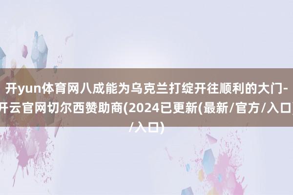 开yun体育网八成能为乌克兰打绽开往顺利的大门-开云官网切尔西赞助商(2024已更新(最新/官方/入口)