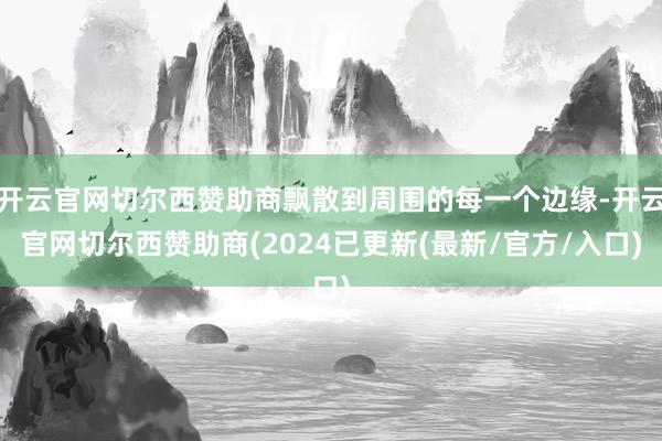 开云官网切尔西赞助商飘散到周围的每一个边缘-开云官网切尔西赞助商(2024已更新(最新/官方/入口)