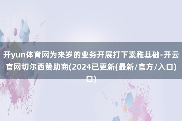 开yun体育网为来岁的业务开展打下素雅基础-开云官网切尔西赞助商(2024已更新(最新/官方/入口)