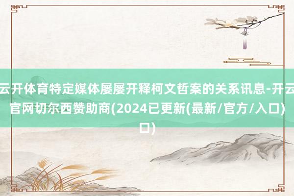 云开体育特定媒体屡屡开释柯文哲案的关系讯息-开云官网切尔西赞助商(2024已更新(最新/官方/入口)