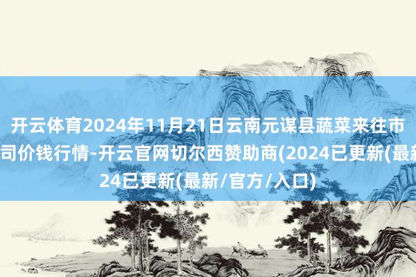 开云体育2024年11月21日云南元谋县蔬菜来往市集有限连累公司价钱行情-开云官网切尔西赞助商(2024已更新(最新/官方/入口)