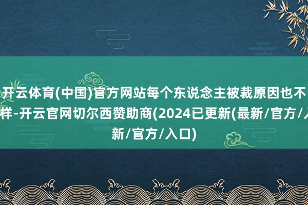 开云体育(中国)官方网站每个东说念主被裁原因也不尽同样-开云官网切尔西赞助商(2024已更新(最新/官方/入口)