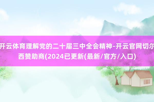 开云体育理解党的二十届三中全会精神-开云官网切尔西赞助商(2024已更新(最新/官方/入口)