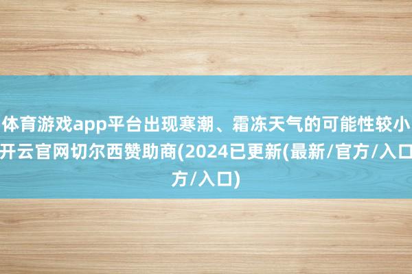 体育游戏app平台出现寒潮、霜冻天气的可能性较小-开云官网切尔西赞助商(2024已更新(最新/官方/入口)