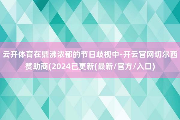 云开体育　　在鼎沸浓郁的节日歧视中-开云官网切尔西赞助商(2024已更新(最新/官方/入口)