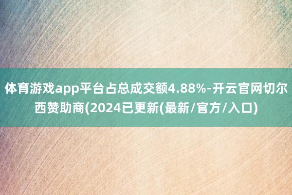 体育游戏app平台占总成交额4.88%-开云官网切尔西赞助商(2024已更新(最新/官方/入口)