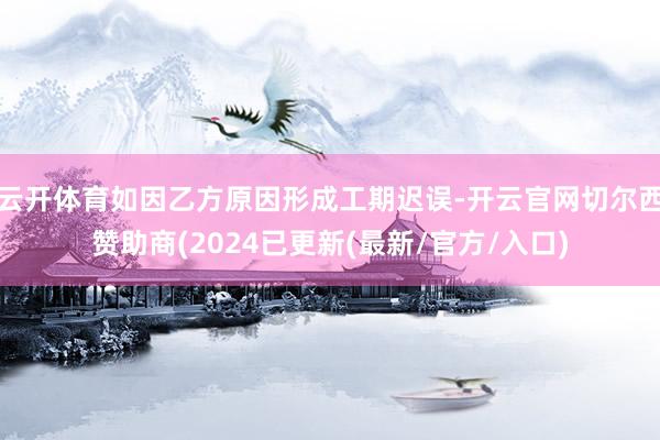 云开体育如因乙方原因形成工期迟误-开云官网切尔西赞助商(2024已更新(最新/官方/入口)