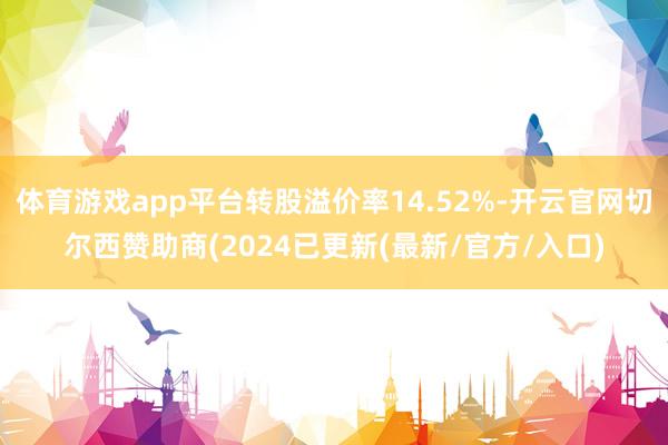 体育游戏app平台转股溢价率14.52%-开云官网切尔西赞助商(2024已更新(最新/官方/入口)