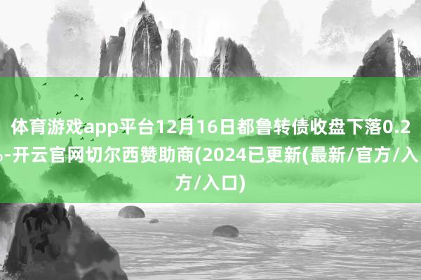 体育游戏app平台12月16日都鲁转债收盘下落0.24%-开云官网切尔西赞助商(2024已更新(最新/官方/入口)