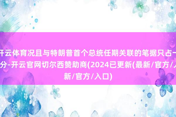 开云体育况且与特朗普首个总统任期关联的笔据只占一小部分-开云官网切尔西赞助商(2024已更新(最新/官方/入口)