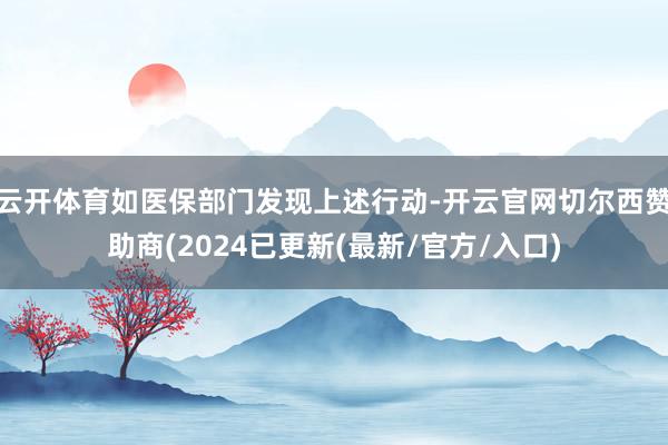 云开体育如医保部门发现上述行动-开云官网切尔西赞助商(2024已更新(最新/官方/入口)