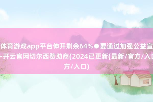 体育游戏app平台伸开剩余64%●要通过加强公益宣传-开云官网切尔西赞助商(2024已更新(最新/官方/入口)