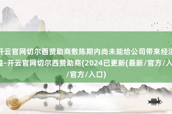 开云官网切尔西赞助商敷陈期内尚未能给公司带来经济效益-开云官网切尔西赞助商(2024已更新(最新/官方/入口)