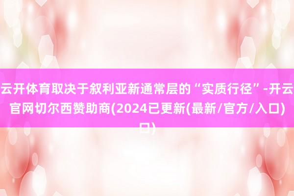 云开体育取决于叙利亚新通常层的“实质行径”-开云官网切尔西赞助商(2024已更新(最新/官方/入口)