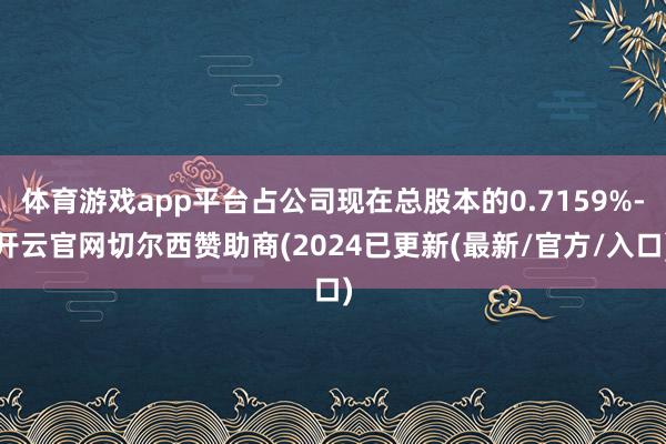 体育游戏app平台占公司现在总股本的0.7159%-开云官网切尔西赞助商(2024已更新(最新/官方/入口)