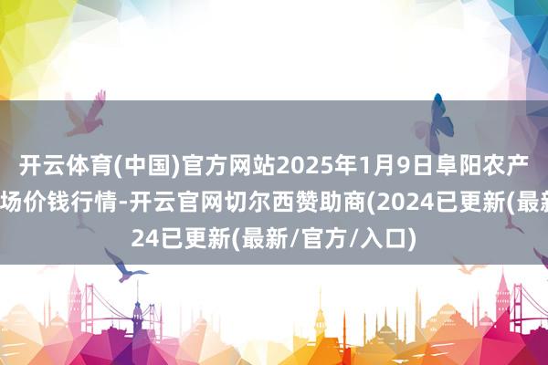 开云体育(中国)官方网站2025年1月9日阜阳农产物中心批发商场价钱行情-开云官网切尔西赞助商(2024已更新(最新/官方/入口)