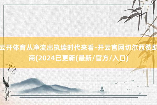 云开体育从净流出执续时代来看-开云官网切尔西赞助商(2024已更新(最新/官方/入口)