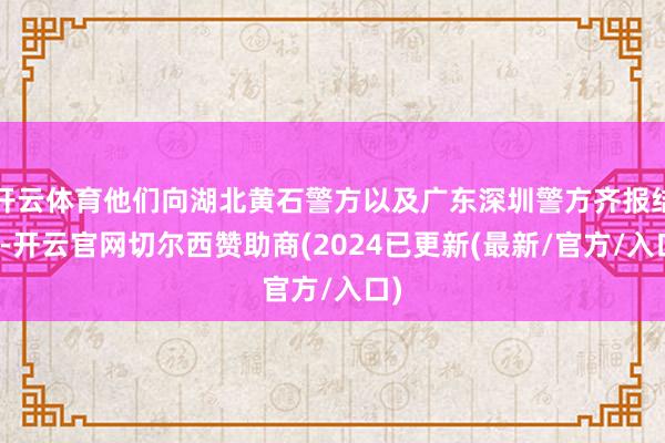 开云体育他们向湖北黄石警方以及广东深圳警方齐报结案-开云官网切尔西赞助商(2024已更新(最新/官方/入口)