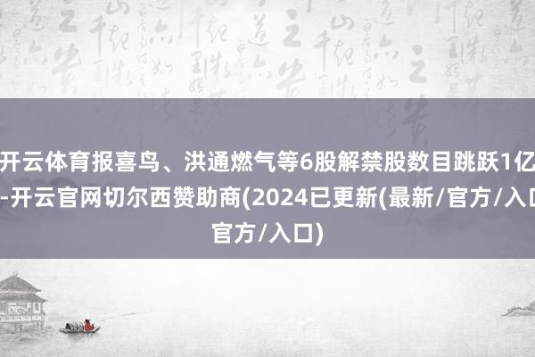 开云体育报喜鸟、洪通燃气等6股解禁股数目跳跃1亿股-开云官网切尔西赞助商(2024已更新(最新/官方/入口)