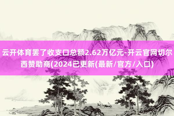 云开体育罢了收支口总额2.62万亿元-开云官网切尔西赞助商(2024已更新(最新/官方/入口)