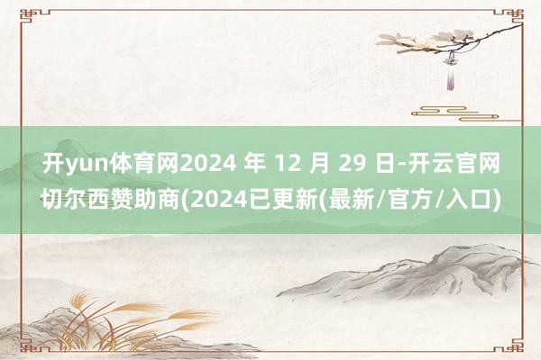 开yun体育网2024 年 12 月 29 日-开云官网切尔西赞助商(2024已更新(最新/官方/入口)