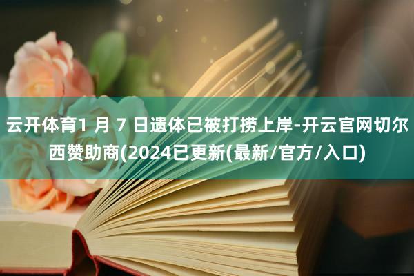 云开体育1 月 7 日遗体已被打捞上岸-开云官网切尔西赞助商(2024已更新(最新/官方/入口)