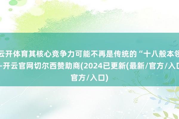 云开体育其核心竞争力可能不再是传统的“十八般本领”-开云官网切尔西赞助商(2024已更新(最新/官方/入口)