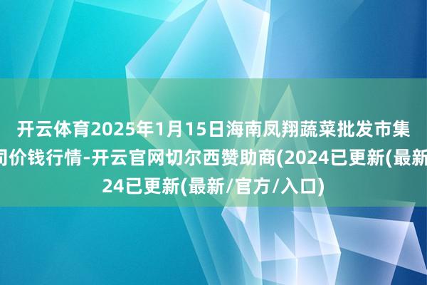 开云体育2025年1月15日海南凤翔蔬菜批发市集惩处有限公司价钱行情-开云官网切尔西赞助商(2024已更新(最新/官方/入口)