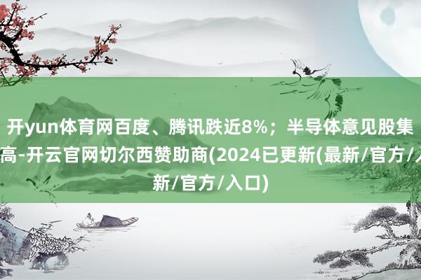 开yun体育网百度、腾讯跌近8%；半导体意见股集体冲高-开云官网切尔西赞助商(2024已更新(最新/官方/入口)