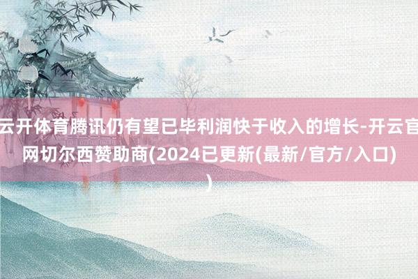云开体育腾讯仍有望已毕利润快于收入的增长-开云官网切尔西赞助商(2024已更新(最新/官方/入口)