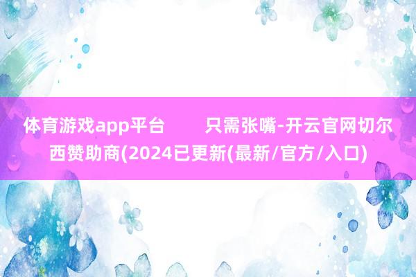 体育游戏app平台        只需张嘴-开云官网切尔西赞助商(2024已更新(最新/官方/入口)