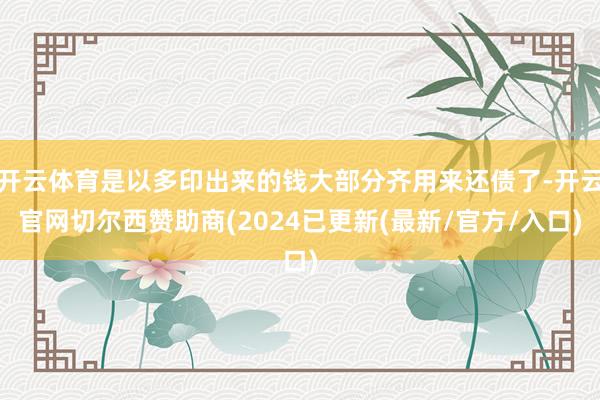 开云体育是以多印出来的钱大部分齐用来还债了-开云官网切尔西赞助商(2024已更新(最新/官方/入口)