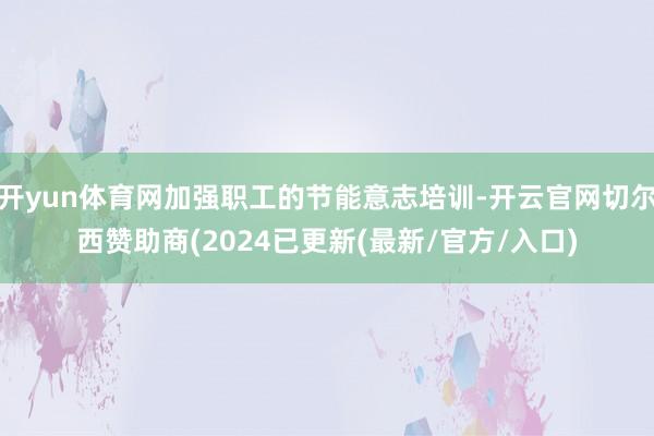 开yun体育网加强职工的节能意志培训-开云官网切尔西赞助商(2024已更新(最新/官方/入口)