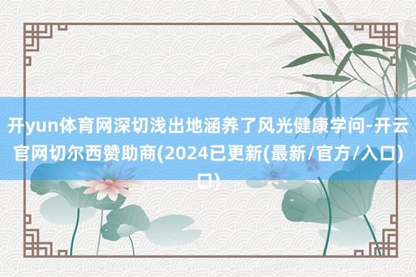开yun体育网深切浅出地涵养了风光健康学问-开云官网切尔西赞助商(2024已更新(最新/官方/入口)