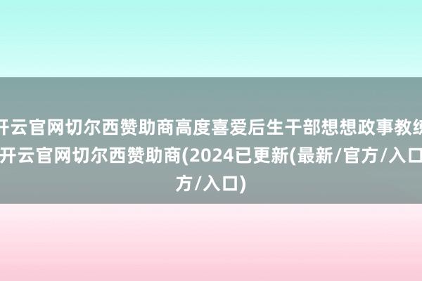 开云官网切尔西赞助商高度喜爱后生干部想想政事教练-开云官网切尔西赞助商(2024已更新(最新/官方/入口)