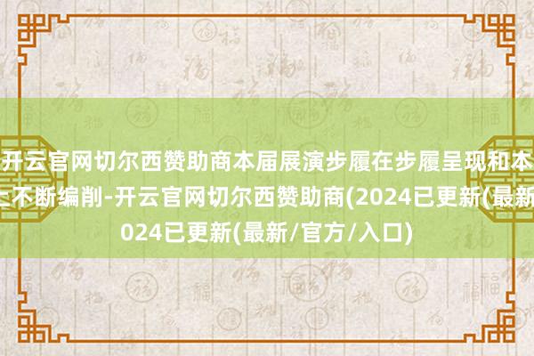 开云官网切尔西赞助商本届展演步履在步履呈现和本色臆想打算上不断编削-开云官网切尔西赞助商(2024已更新(最新/官方/入口)