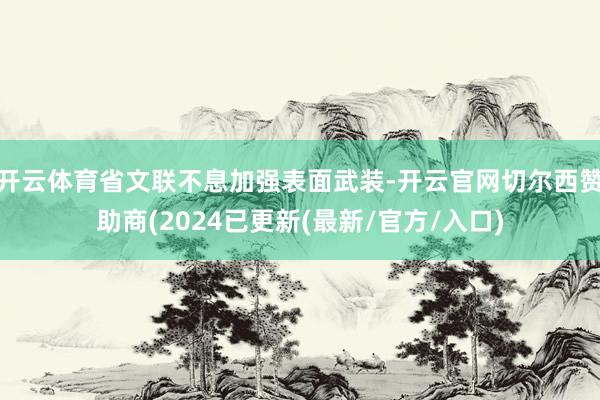 开云体育省文联不息加强表面武装-开云官网切尔西赞助商(2024已更新(最新/官方/入口)