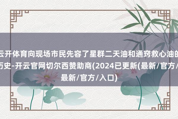 云开体育向现场市民先容了星群二天油和通窍救心油的传承历史-开云官网切尔西赞助商(2024已更新(最新/官方/入口)