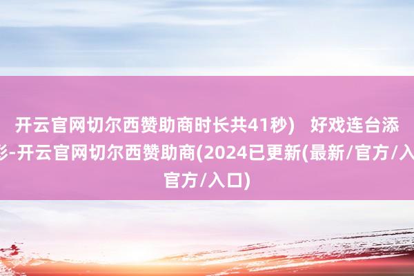 开云官网切尔西赞助商时长共41秒)   好戏连台添新彩-开云官网切尔西赞助商(2024已更新(最新/官方/入口)
