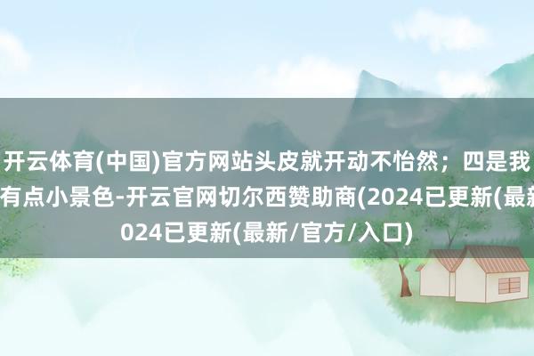 开云体育(中国)官方网站头皮就开动不怡然；四是我方的形体里面有点小景色-开云官网切尔西赞助商(2024已更新(最新/官方/入口)