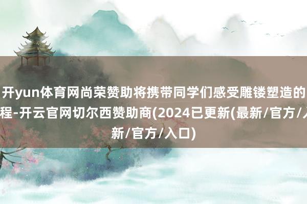 开yun体育网尚荣赞助将携带同学们感受雕镂塑造的全历程-开云官网切尔西赞助商(2024已更新(最新/官方/入口)
