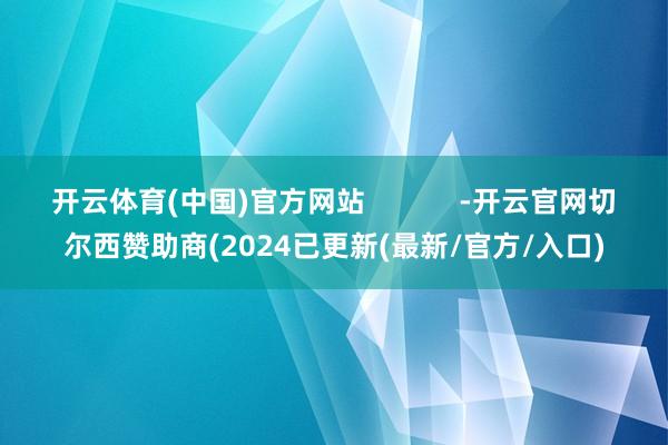 开云体育(中国)官方网站            -开云官网切尔西赞助商(2024已更新(最新/官方/入口)