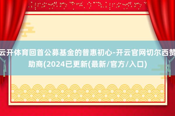 云开体育回首公募基金的普惠初心-开云官网切尔西赞助商(2024已更新(最新/官方/入口)