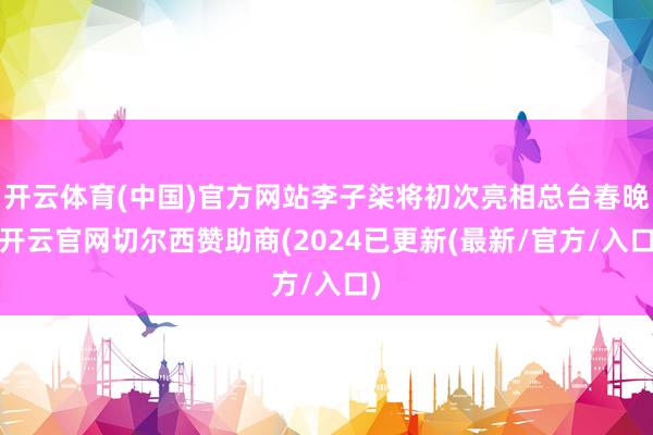 开云体育(中国)官方网站李子柒将初次亮相总台春晚-开云官网切尔西赞助商(2024已更新(最新/官方/入口)