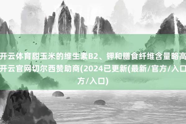 开云体育甜玉米的维生素B2、钾和膳食纤维含量略高-开云官网切尔西赞助商(2024已更新(最新/官方/入口)
