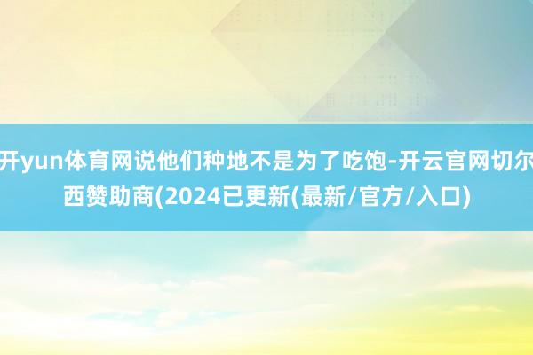 开yun体育网说他们种地不是为了吃饱-开云官网切尔西赞助商(2024已更新(最新/官方/入口)