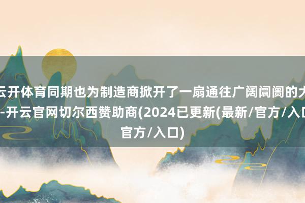 云开体育同期也为制造商掀开了一扇通往广阔阛阓的大门-开云官网切尔西赞助商(2024已更新(最新/官方/入口)