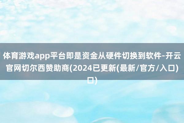 体育游戏app平台即是资金从硬件切换到软件-开云官网切尔西赞助商(2024已更新(最新/官方/入口)