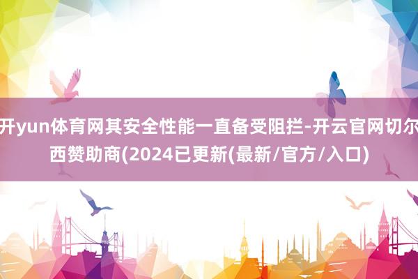 开yun体育网其安全性能一直备受阻拦-开云官网切尔西赞助商(2024已更新(最新/官方/入口)