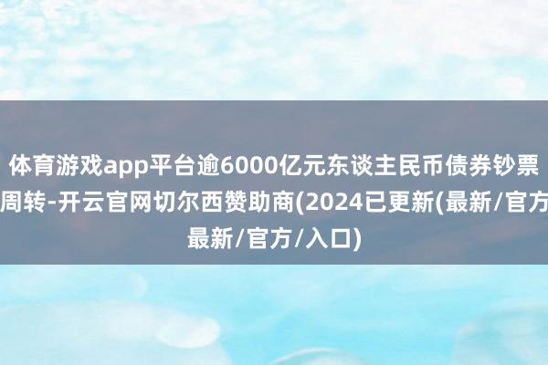 体育游戏app平台逾6000亿元东谈主民币债券钞票有望被周转-开云官网切尔西赞助商(2024已更新(最新/官方/入口)